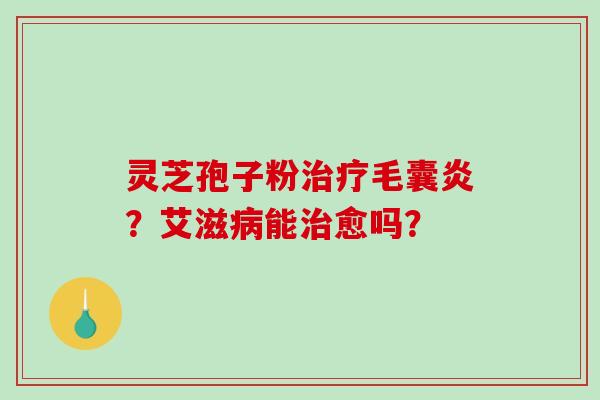 灵芝孢子粉治疗毛囊炎?艾滋病能治愈吗?-第1张图片-破壁灵芝孢子粉研究指南 灵芝孢子粉治疗毛囊炎?艾滋病能治愈吗?-第1张图片-破壁灵芝孢子粉研究指南