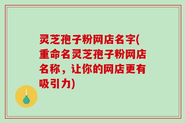 灵芝孢子粉网店名字(重命名灵芝孢子粉网店名称,让你的网店更有吸引力)-第1张图片-破壁灵芝孢子粉研究指南 灵芝孢子粉网店名字(重命名灵芝孢子粉网店名称,让你的网店更有吸引力)-第1张图片-破壁灵芝孢子粉研究指南