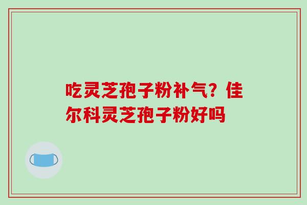 吃灵芝孢子粉补气?佳尔科灵芝孢子粉好吗-第1张图片-破壁灵芝孢子粉研究指南 吃灵芝孢子粉补气?佳尔科灵芝孢子粉好吗-第1张图片-破壁灵芝孢子粉研究指南