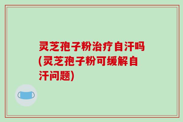 灵芝孢子粉治疗自汗吗(灵芝孢子粉可缓解自汗问题)-第1张图片-破壁灵芝孢子粉研究指南 灵芝孢子粉治疗自汗吗(灵芝孢子粉可缓解自汗问题)-第1张图片-破壁灵芝孢子粉研究指南