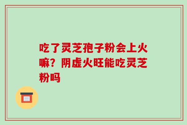 吃了灵芝孢子粉会上火嘛?阴虚火旺能吃灵芝粉吗-第1张图片-破壁灵芝孢子粉研究指南 吃了灵芝孢子粉会上火嘛?阴虚火旺能吃灵芝粉吗-第1张图片-破壁灵芝孢子粉研究指南