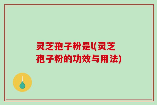 灵芝孢子粉是l(灵芝孢子粉的功效与用法)-第1张图片-破壁灵芝孢子粉研究指南 灵芝孢子粉是l(灵芝孢子粉的功效与用法)-第1张图片-破壁灵芝孢子粉研究指南