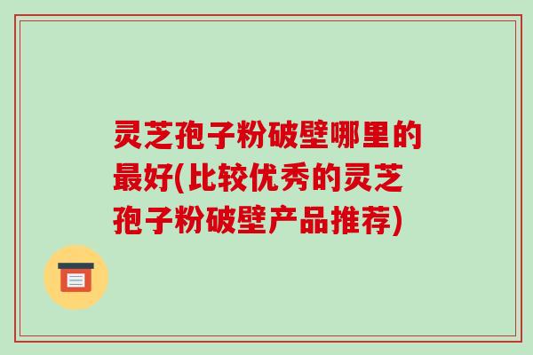 灵芝孢子粉破壁哪里的最好(比较优秀的灵芝孢子粉破壁产品推荐)-第1张图片-破壁灵芝孢子粉研究指南 灵芝孢子粉破壁哪里的最好(比较优秀的灵芝孢子粉破壁产品推荐)-第1张图片-破壁灵芝孢子粉研究指南