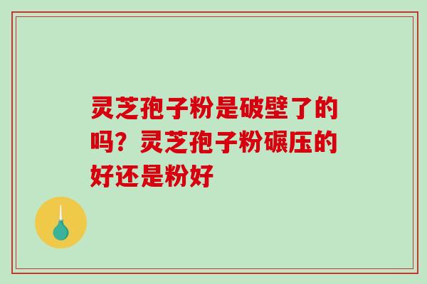 灵芝孢子粉是破壁了的吗?灵芝孢子粉碾压的好还是粉好-第1张图片-破壁灵芝孢子粉研究指南 灵芝孢子粉是破壁了的吗?灵芝孢子粉碾压的好还是粉好-第1张图片-破壁灵芝孢子粉研究指南