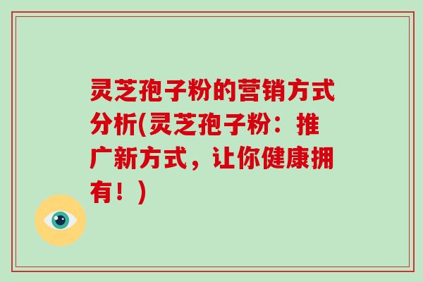 灵芝孢子粉的营销方式分析(灵芝孢子粉:推广新方式,让你健康拥有!)-第1张图片-破壁灵芝孢子粉研究指南 灵芝孢子粉的营销方式分析(灵芝孢子粉:推广新方式,让你健康拥有!)-第1张图片-破壁灵芝孢子粉研究指南