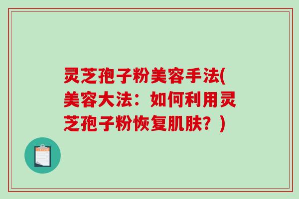 灵芝孢子粉美容手法(美容大法:如何利用灵芝孢子粉恢复肌肤?)-第1张图片-破壁灵芝孢子粉研究指南 灵芝孢子粉美容手法(美容大法:如何利用灵芝孢子粉恢复肌肤?)-第1张图片-破壁灵芝孢子粉研究指南