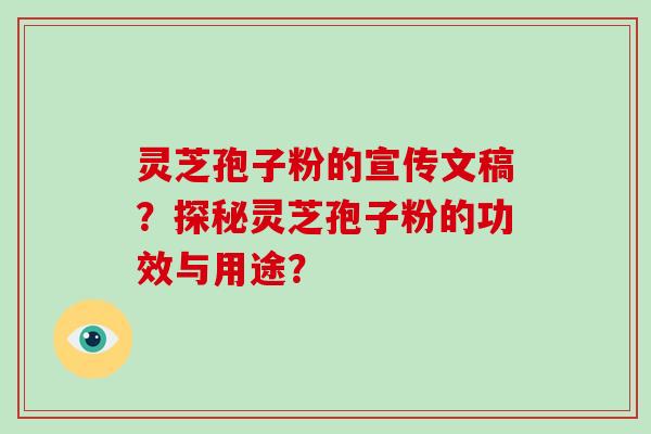 灵芝孢子粉的宣传文稿？探秘灵芝孢子粉的功效与用途？-第1张图片-破壁灵芝孢子粉研究指南