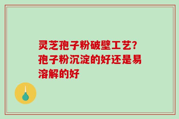 灵芝孢子粉破壁工艺？孢子粉沉淀的好还是易溶解的好-第1张图片-破壁灵芝孢子粉研究指南