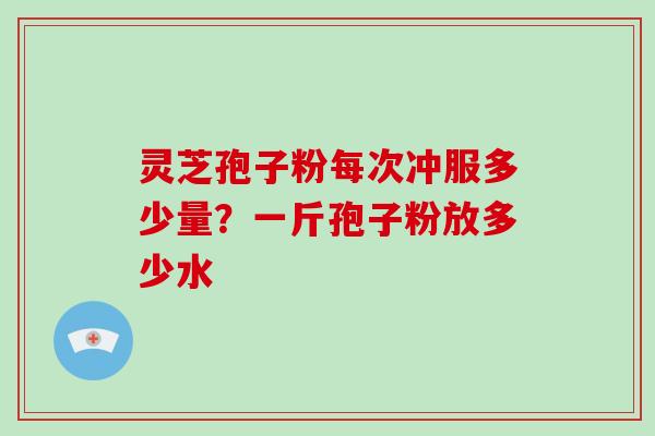 灵芝孢子粉每次冲服多少量?一斤孢子粉放多少水-第1张图片-破壁灵芝孢子粉研究指南 灵芝孢子粉每次冲服多少量?一斤孢子粉放多少水-第1张图片-破壁灵芝孢子粉研究指南