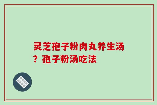 灵芝孢子粉肉丸养生汤?孢子粉汤吃法-第1张图片-破壁灵芝孢子粉研究指南 灵芝孢子粉肉丸养生汤?孢子粉汤吃法-第1张图片-破壁灵芝孢子粉研究指南