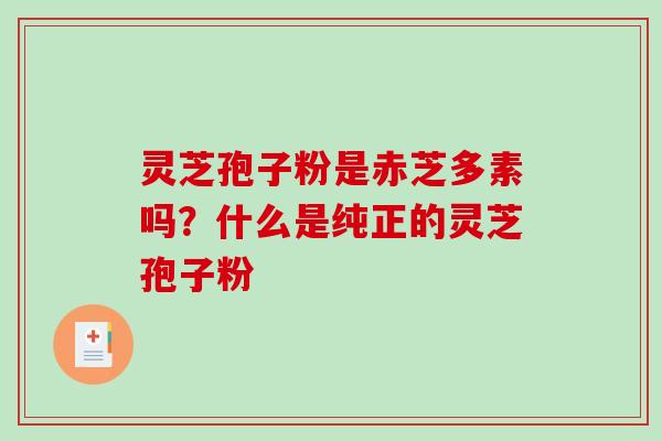 灵芝孢子粉是赤芝多素吗?什么是纯正的灵芝孢子粉-第1张图片-破壁灵芝孢子粉研究指南 灵芝孢子粉是赤芝多素吗?什么是纯正的灵芝孢子粉-第1张图片-破壁灵芝孢子粉研究指南