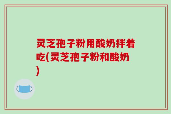 灵芝孢子粉用酸奶拌着吃(灵芝孢子粉和酸奶)-第1张图片-破壁灵芝孢子粉研究指南 灵芝孢子粉用酸奶拌着吃(灵芝孢子粉和酸奶)-第1张图片-破壁灵芝孢子粉研究指南