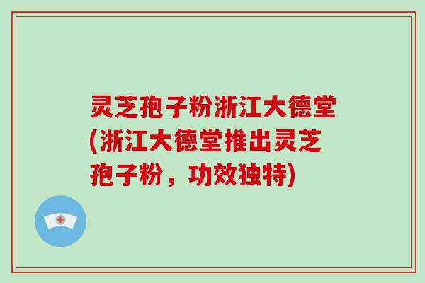 灵芝孢子粉浙江大德堂(浙江大德堂推出灵芝孢子粉,功效独特)-第1张图片-破壁灵芝孢子粉研究指南 灵芝孢子粉浙江大德堂(浙江大德堂推出灵芝孢子粉,功效独特)-第1张图片-破壁灵芝孢子粉研究指南