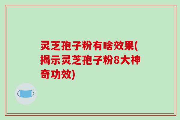 灵芝孢子粉有啥效果(揭示灵芝孢子粉8大神奇功效)-第1张图片-破壁灵芝孢子粉研究指南 灵芝孢子粉有啥效果(揭示灵芝孢子粉8大神奇功效)-第1张图片-破壁灵芝孢子粉研究指南