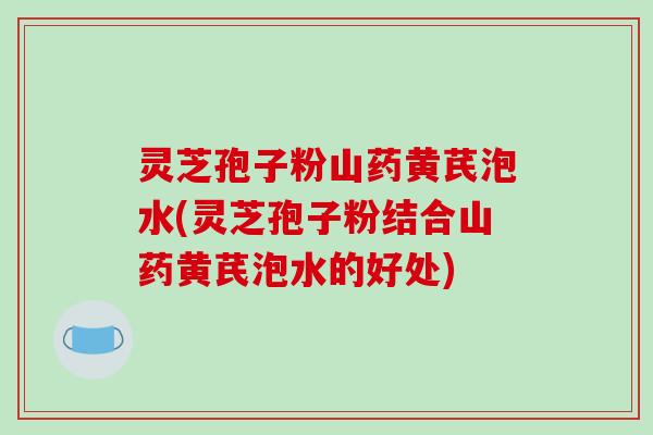 灵芝孢子粉山药黄芪泡水(灵芝孢子粉结合山药黄芪泡水的好处)-第1张图片-破壁灵芝孢子粉研究指南 灵芝孢子粉山药黄芪泡水(灵芝孢子粉结合山药黄芪泡水的好处)-第1张图片-破壁灵芝孢子粉研究指南