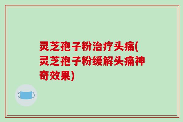 灵芝孢子粉治疗头痛(灵芝孢子粉缓解头痛神奇效果)-第1张图片-破壁灵芝孢子粉研究指南