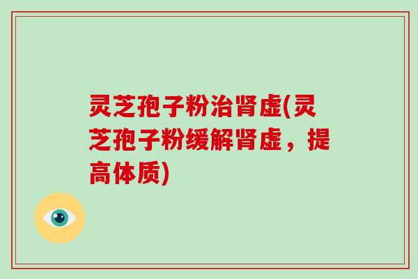 灵芝孢子粉治肾虚(灵芝孢子粉缓解肾虚,提高体质)-第1张图片-破壁灵芝孢子粉研究指南 灵芝孢子粉治肾虚(灵芝孢子粉缓解肾虚,提高体质)-第1张图片-破壁灵芝孢子粉研究指南