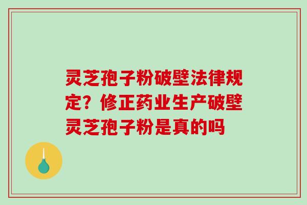 灵芝孢子粉破壁法律规定?修正药业生产破壁灵芝孢子粉是真的吗-第1张图片-破壁灵芝孢子粉研究指南 灵芝孢子粉破壁法律规定?修正药业生产破壁灵芝孢子粉是真的吗-第1张图片-破壁灵芝孢子粉研究指南