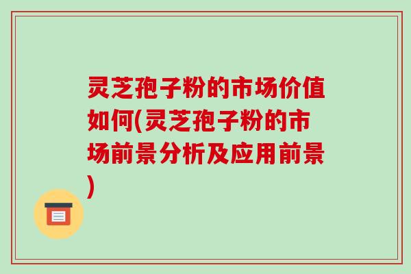 灵芝孢子粉的市场价值如何(灵芝孢子粉的市场前景分析及应用前景)-第1张图片-破壁灵芝孢子粉研究指南 灵芝孢子粉的市场价值如何(灵芝孢子粉的市场前景分析及应用前景)-第1张图片-破壁灵芝孢子粉研究指南