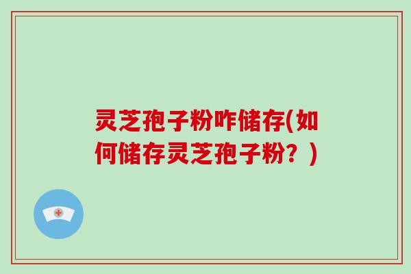 灵芝孢子粉咋储存(如何储存灵芝孢子粉?)-第1张图片-破壁灵芝孢子粉研究指南 灵芝孢子粉咋储存(如何储存灵芝孢子粉?)-第1张图片-破壁灵芝孢子粉研究指南
