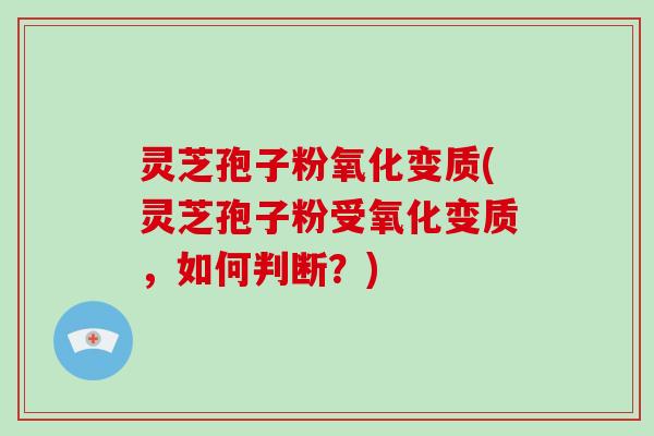 灵芝孢子粉氧化变质(灵芝孢子粉受氧化变质，如何判断？)-第1张图片-破壁灵芝孢子粉研究指南