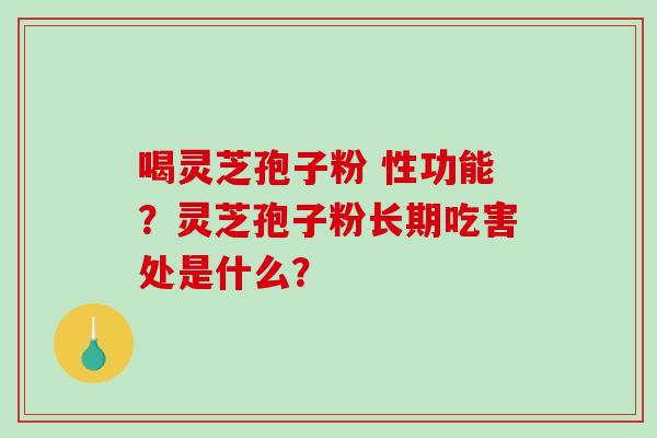 喝灵芝孢子粉 性功能?灵芝孢子粉长期吃害处是什么?-第1张图片-破壁灵芝孢子粉研究指南 喝灵芝孢子粉 性功能?灵芝孢子粉长期吃害处是什么?-第1张图片-破壁灵芝孢子粉研究指南
