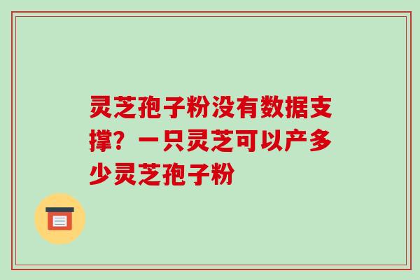 灵芝孢子粉没有数据支撑?一只灵芝可以产多少灵芝孢子粉-第1张图片-破壁灵芝孢子粉研究指南 灵芝孢子粉没有数据支撑?一只灵芝可以产多少灵芝孢子粉-第1张图片-破壁灵芝孢子粉研究指南