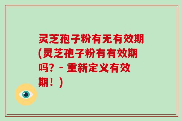 灵芝孢子粉有无有效期(灵芝孢子粉有有效期吗?- 重新定义有效期!)-第1张图片-破壁灵芝孢子粉研究指南 灵芝孢子粉有无有效期(灵芝孢子粉有有效期吗?- 重新定义有效期!)-第1张图片-破壁灵芝孢子粉研究指南