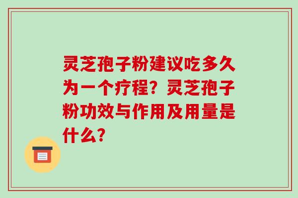 灵芝孢子粉建议吃多久为一个疗程?灵芝孢子粉功效与作用及用量是什么?-第1张图片-破壁灵芝孢子粉研究指南 灵芝孢子粉建议吃多久为一个疗程?灵芝孢子粉功效与作用及用量是什么?-第1张图片-破壁灵芝孢子粉研究指南