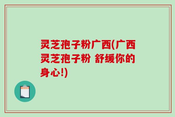 灵芝孢子粉广西(广西灵芝孢子粉 舒缓你的身心!)-第1张图片-破壁灵芝孢子粉研究指南