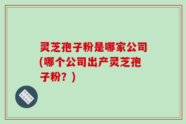 灵芝孢子粉是哪家公司(哪个公司出产灵芝孢子粉?)-第1张图片-破壁灵芝孢子粉研究指南 灵芝孢子粉是哪家公司(哪个公司出产灵芝孢子粉?)-第1张图片-破壁灵芝孢子粉研究指南