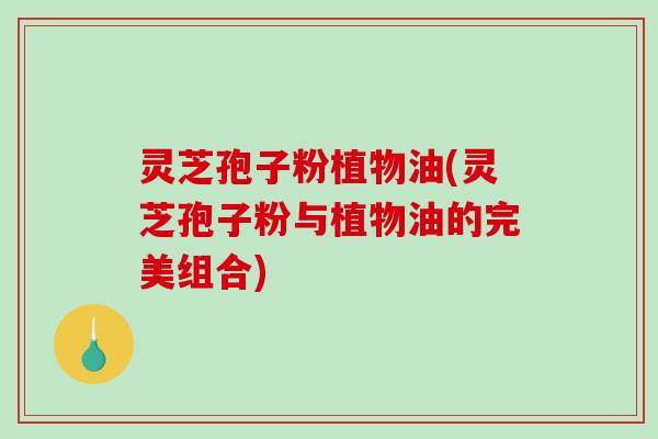 灵芝孢子粉植物油(灵芝孢子粉与植物油的完美组合)-第1张图片-破壁灵芝孢子粉研究指南 灵芝孢子粉植物油(灵芝孢子粉与植物油的完美组合)-第1张图片-破壁灵芝孢子粉研究指南
