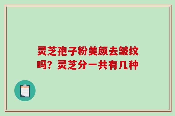 灵芝孢子粉美颜去皱纹吗？灵芝分一共有几种-第1张图片-破壁灵芝孢子粉研究指南