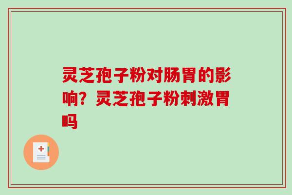 灵芝孢子粉对肠胃的影响？灵芝孢子粉刺激胃吗-第1张图片-破壁灵芝孢子粉研究指南