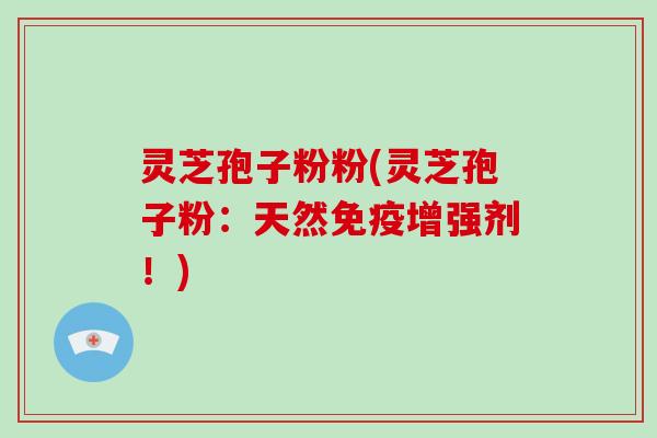 灵芝孢子粉粉(灵芝孢子粉:天然免疫增强剂!)-第1张图片-破壁灵芝孢子粉研究指南 灵芝孢子粉粉(灵芝孢子粉:天然免疫增强剂!)-第1张图片-破壁灵芝孢子粉研究指南