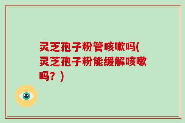 灵芝孢子粉管咳嗽吗(灵芝孢子粉能缓解咳嗽吗？)-第1张图片-破壁灵芝孢子粉研究指南