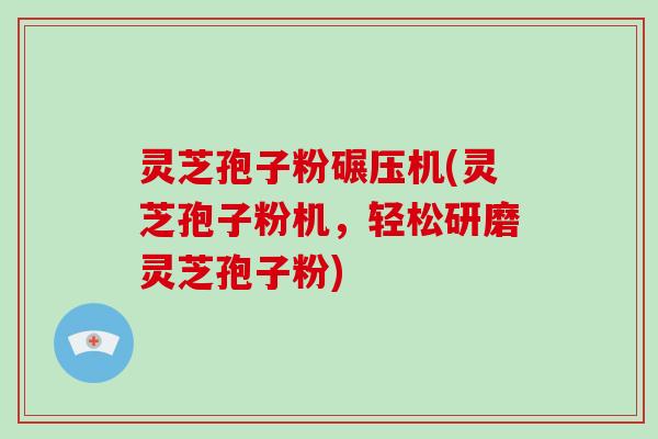 灵芝孢子粉碾压机(灵芝孢子粉机,轻松研磨灵芝孢子粉)-第1张图片-破壁灵芝孢子粉研究指南 灵芝孢子粉碾压机(灵芝孢子粉机,轻松研磨灵芝孢子粉)-第1张图片-破壁灵芝孢子粉研究指南
