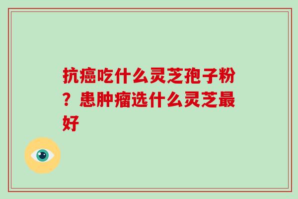 抗癌吃什么灵芝孢子粉?患肿瘤选什么灵芝最好-第1张图片-破壁灵芝孢子粉研究指南 抗癌吃什么灵芝孢子粉?患肿瘤选什么灵芝最好-第1张图片-破壁灵芝孢子粉研究指南