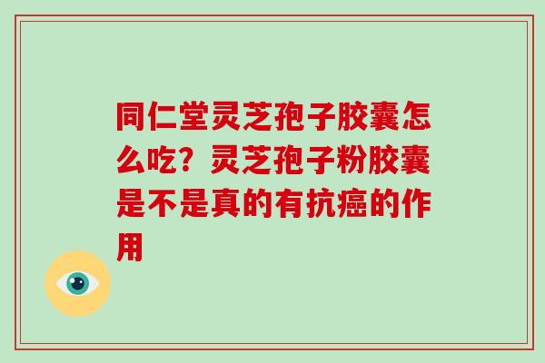 同仁堂灵芝孢子胶囊怎么吃?灵芝孢子粉胶囊是不是真的有抗癌的作用-第1张图片-破壁灵芝孢子粉研究指南 同仁堂灵芝孢子胶囊怎么吃?灵芝孢子粉胶囊是不是真的有抗癌的作用-第1张图片-破壁灵芝孢子粉研究指南