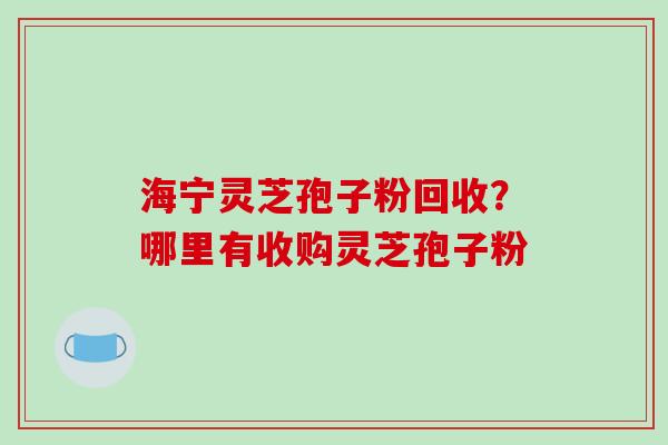 海宁灵芝孢子粉回收?哪里有收购灵芝孢子粉-第1张图片-破壁灵芝孢子粉研究指南 海宁灵芝孢子粉回收?哪里有收购灵芝孢子粉-第1张图片-破壁灵芝孢子粉研究指南