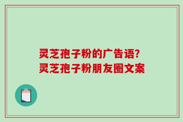 灵芝孢子粉的广告语?灵芝孢子粉朋友圈文案-第1张图片-破壁灵芝孢子粉研究指南 灵芝孢子粉的广告语?灵芝孢子粉朋友圈文案-第1张图片-破壁灵芝孢子粉研究指南