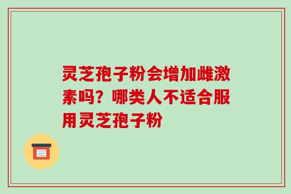 灵芝孢子粉会增加雌激素吗?哪类人不适合服用灵芝孢子粉-第1张图片-破壁灵芝孢子粉研究指南 灵芝孢子粉会增加雌激素吗?哪类人不适合服用灵芝孢子粉-第1张图片-破壁灵芝孢子粉研究指南