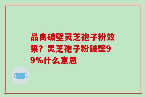 品高破壁灵芝孢子粉效果?灵芝孢子粉破壁99%什么意思-第1张图片-破壁灵芝孢子粉研究指南 品高破壁灵芝孢子粉效果?灵芝孢子粉破壁99%什么意思-第1张图片-破壁灵芝孢子粉研究指南