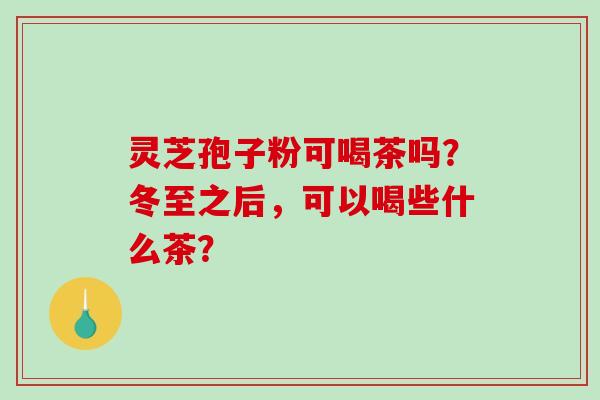 灵芝孢子粉可喝茶吗?冬至之后,可以喝些什么茶?-第1张图片-破壁灵芝孢子粉研究指南 灵芝孢子粉可喝茶吗?冬至之后,可以喝些什么茶?-第1张图片-破壁灵芝孢子粉研究指南