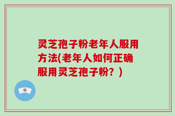 灵芝孢子粉老年人服用方法(老年人如何正确服用灵芝孢子粉?)-第1张图片-破壁灵芝孢子粉研究指南 灵芝孢子粉老年人服用方法(老年人如何正确服用灵芝孢子粉?)-第1张图片-破壁灵芝孢子粉研究指南
