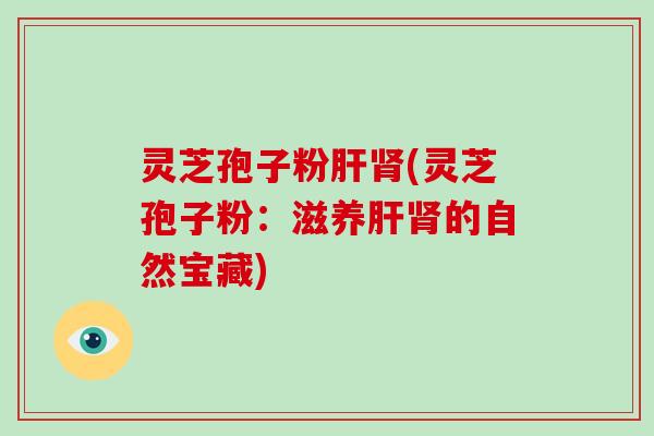 灵芝孢子粉肝肾(灵芝孢子粉：滋养肝肾的自然宝藏)-第1张图片-破壁灵芝孢子粉研究指南