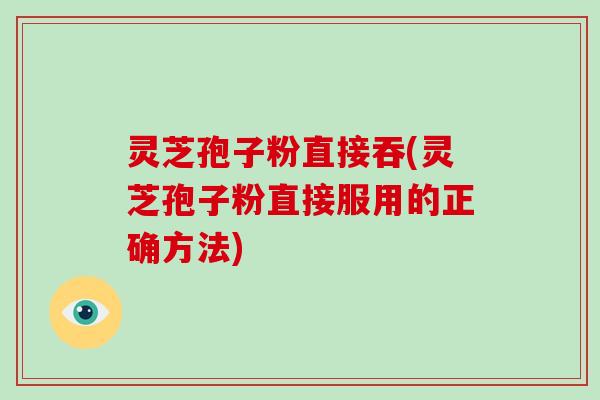 灵芝孢子粉直接吞(灵芝孢子粉直接服用的正确方法)-第1张图片-破壁灵芝孢子粉研究指南 灵芝孢子粉直接吞(灵芝孢子粉直接服用的正确方法)-第1张图片-破壁灵芝孢子粉研究指南