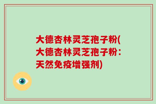 大德杏林灵芝孢子粉(大德杏林灵芝孢子粉：天然免疫增强剂)-第1张图片-破壁灵芝孢子粉研究指南