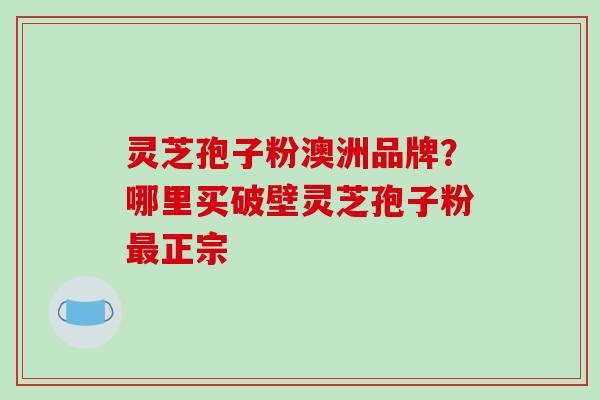 灵芝孢子粉澳洲品牌?哪里买破壁灵芝孢子粉最正宗-第1张图片-破壁灵芝孢子粉研究指南 灵芝孢子粉澳洲品牌?哪里买破壁灵芝孢子粉最正宗-第1张图片-破壁灵芝孢子粉研究指南