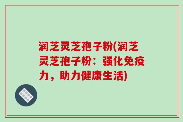 润芝灵芝孢子粉(润芝灵芝孢子粉:强化免疫力,助力健康生活)-第1张图片-破壁灵芝孢子粉研究指南 润芝灵芝孢子粉(润芝灵芝孢子粉:强化免疫力,助力健康生活)-第1张图片-破壁灵芝孢子粉研究指南